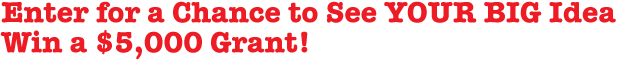 Enter for a chance to see your BIG IDEA Win a $5,000 Grant