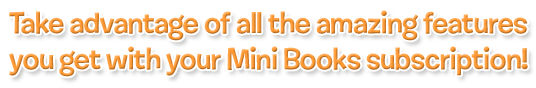 Take advantage of all the amazing features you get with your Mini Books subscription!