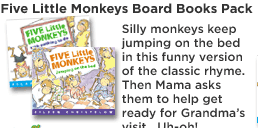 Five Little Monkeys Board Books Pack. Silly monkeys keep jumping on the bed in this funny version of the classic rhyme.  Then Mama asks them to help get ready for Grandma’s visit.  Uh-oh!
