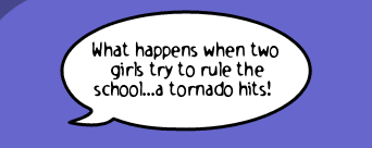 What happens when two girls try to rule the school...a tornado hits!"