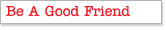 Be a Good Friend