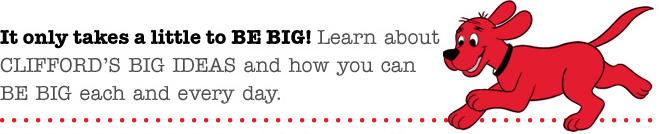 It only takes a little to BE BIG! Learn about Clifford's Big Ideas and how you can BE BIG each and every day
