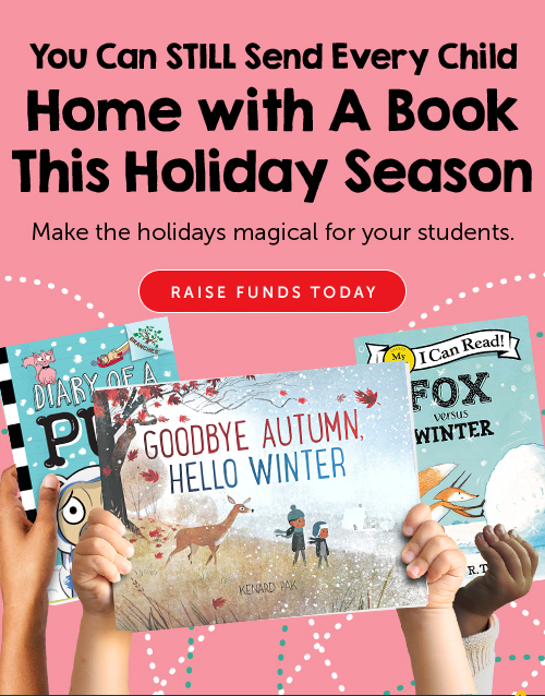 You Can STILL Send Every Child Home with A Book This Holiday Season Make the holidays magical for your students. RAISE FUNDS TODAY i Q b 'QQDBYE AUTUMN W HELLO N INTE! 