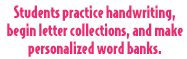 Students practice handwriting, begin letter collections, and make personalized word banks