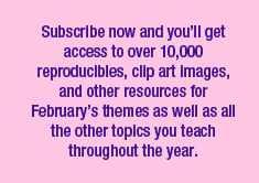 Subscribe now and you’ll get access to over 10,000 reproducibles, clip art images, and other resources for February’s themes as well as all the other topics you teach throughout the year.