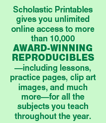 Scholastic Printables gives you unlimited online access to more than 10,000 AWARD-WINNING REPRODUCIBLES – including lessons, practice pages, clip art images, and much more – for all the subjects you teach throughout the year.