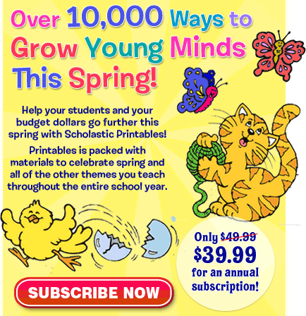 Over 10,000 Ways to Grow Young Minds This Spring! - Help your students and your budget dollars go further this spring with Scholastic Printables! - Printables is packed with materials to celebrate spring and all of the other themes you teach throughout the entire school year. 