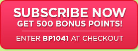 Subscribe Now - Get 500 Bonus Points! Enter BP1041 at checkout